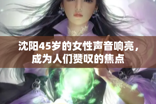 沈陽45歲的女性聲音響亮，成為人們贊嘆的焦點(diǎn)