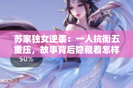 蘇家獨女逆襲：一人抗衡五重壓，故事背后隱藏著怎樣的秘密？