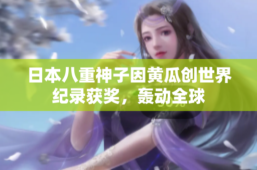 日本八重神子因黃瓜創(chuàng)世界紀錄獲獎，轟動全球