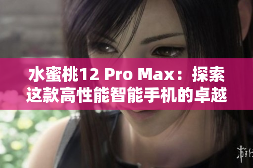 水蜜桃12 Pro Max：探索這款高性能智能手機的卓越功能和創(chuàng)新設計