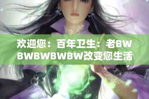 歡迎您：百年衛(wèi)生：老BWBWBWBWBW改變您生活的故事