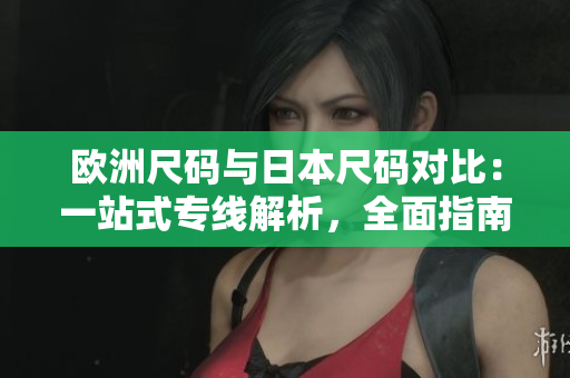 歐洲尺碼與日本尺碼對比：一站式專線解析，全面指南助你輕松選購