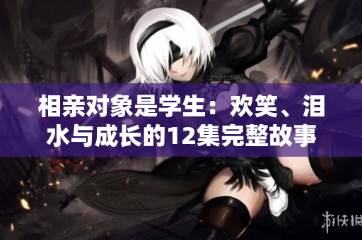 相親對象是學(xué)生：歡笑、淚水與成長的12集完整故事