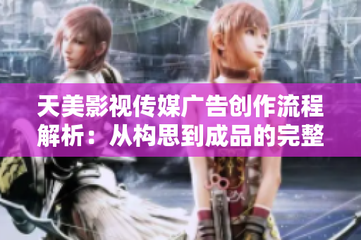 天美影視傳媒廣告創(chuàng)作流程解析：從構思到成品的完整制作過程