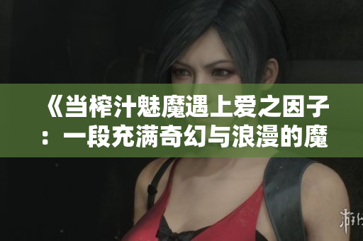 《當(dāng)榨汁魅魔遇上愛之因子：一段充滿奇幻與浪漫的魔法旅程》