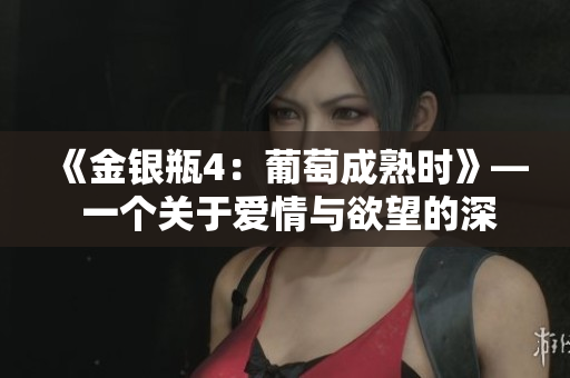 《金銀瓶4：葡萄成熟時(shí)》— 一個(gè)關(guān)于愛(ài)情與欲望的深刻探索