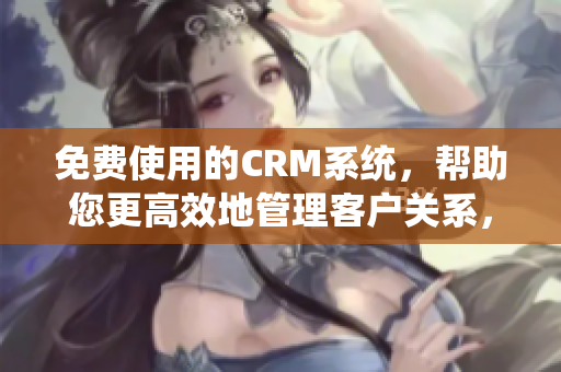 免費使用的CRM系統(tǒng)，幫助您更高效地管理客戶關(guān)系，并提升企業(yè)的運營效率