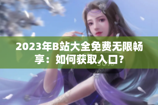 2023年B站大全免費無限暢享：如何獲取入口？