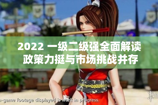 2022 一級二級強全面解讀 政策力挺與市場挑戰(zhàn)并存