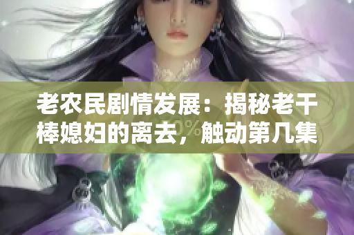 老農民劇情發(fā)展：揭秘老干棒媳婦的離去，觸動第幾集？
