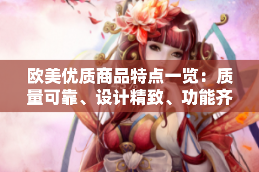 歐美優(yōu)質(zhì)商品特點一覽：質(zhì)量可靠、設(shè)計精致、功能齊全