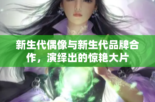 新生代偶像與新生代品牌合作，演繹出的驚艷大片