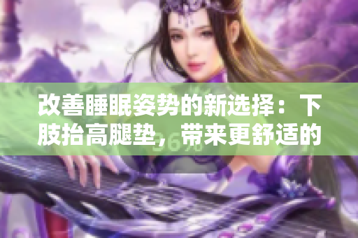 改善睡眠姿勢(shì)的新選擇：下肢抬高腿墊，帶來(lái)更舒適的睡眠體驗(yàn)
