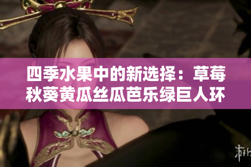 四季水果中的新選擇：草莓秋葵黃瓜絲瓜芭樂綠巨人環(huán)保健康與美味的完美結(jié)合