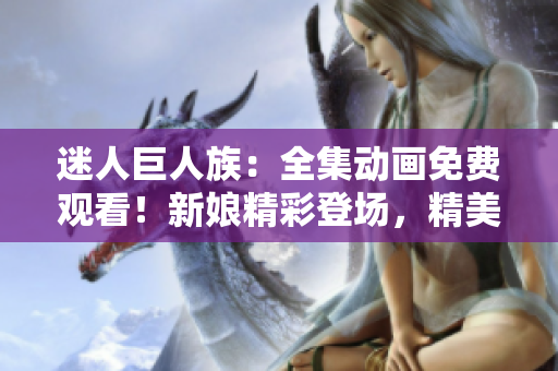 迷人巨人族：全集動畫免費觀看！新娘精彩登場，精美畫面等你體驗！