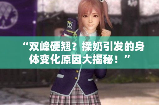 “雙峰硬翹？揉奶引發(fā)的身體變化原因大揭秘！”
