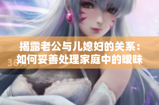 揭露老公與兒媳婦的關(guān)系：如何妥善處理家庭中的曖昧情感？