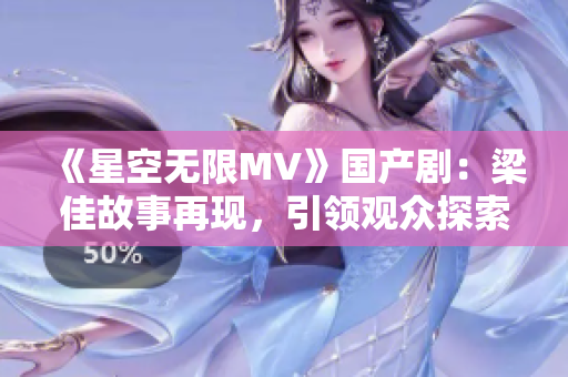 《星空無限MV》國產(chǎn)劇：梁佳故事再現(xiàn)，引領(lǐng)觀眾探索無限可能