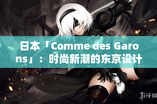日本「Comme des Garons」：時尚新潮的東京設(shè)計風(fēng)尚