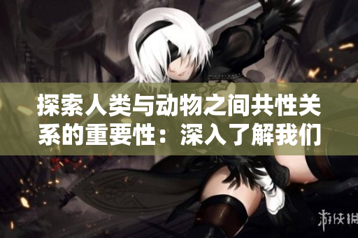 探索人類與動物之間共性關系的重要性：深入了解我們與畜禽之間的緊密聯(lián)系