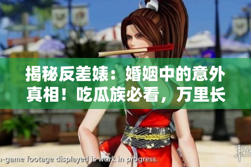 揭秘反差婊：婚姻中的意外真相！吃瓜族必看，萬(wàn)里長(zhǎng)征尋找黑料現(xiàn)場(chǎng)大揭秘！