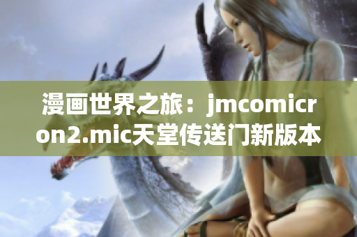 漫畫世界之旅：jmcomicron2.mic天堂傳送門新版本1.5.9已發(fā)布