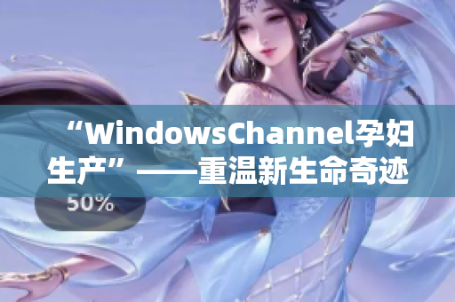 “WindowsChannel孕婦生產(chǎn)”——重溫新生命奇跡