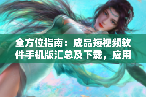 全方位指南：成品短視頻軟件手機版匯總及下載，應(yīng)用商店最新推薦