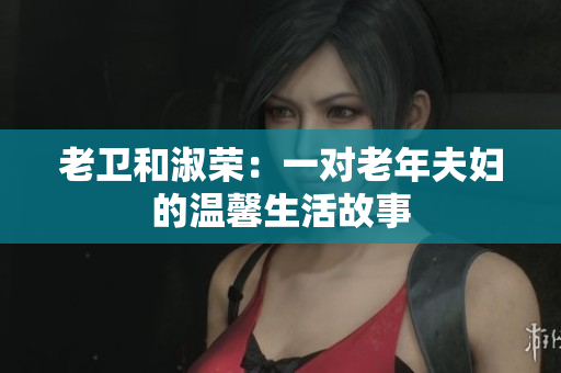 老衛(wèi)和淑榮：一對老年夫婦的溫馨生活故事