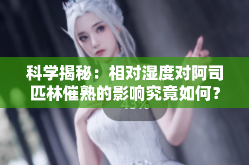 科學(xué)揭秘：相對濕度對阿司匹林催熟的影響究竟如何？