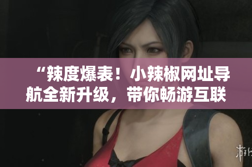 “辣度爆表！小辣椒網(wǎng)址導(dǎo)航全新升級，帶你暢游互聯(lián)網(wǎng)世界！”