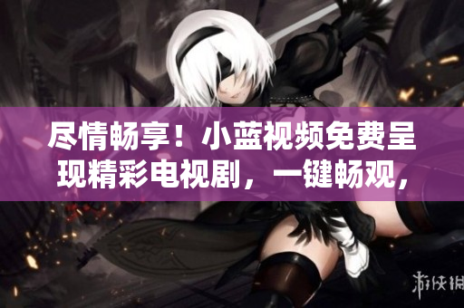 盡情暢享！小藍(lán)視頻免費(fèi)呈現(xiàn)精彩電視劇，一鍵暢觀，歡樂不斷！