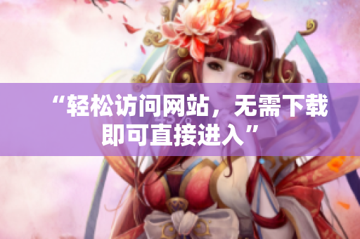 “輕松訪問(wèn)網(wǎng)站，無(wú)需下載即可直接進(jìn)入”