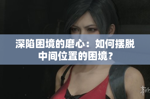 深陷困境的磨心：如何擺脫中間位置的困境？