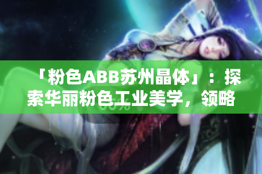 「粉色ABB蘇州晶體」：探索華麗粉色工業(yè)美學(xué)，領(lǐng)略蘇州晶體科技之美