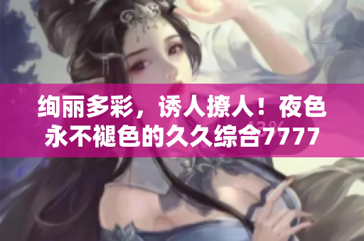 絢麗多彩，誘人撩人！夜色永不褪色的久久綜合7777，探索深夜神秘之美