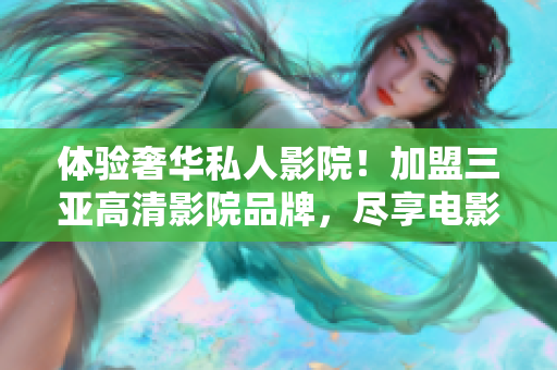 體驗(yàn)奢華私人影院！加盟三亞高清影院品牌，盡享電影樂(lè)趣！