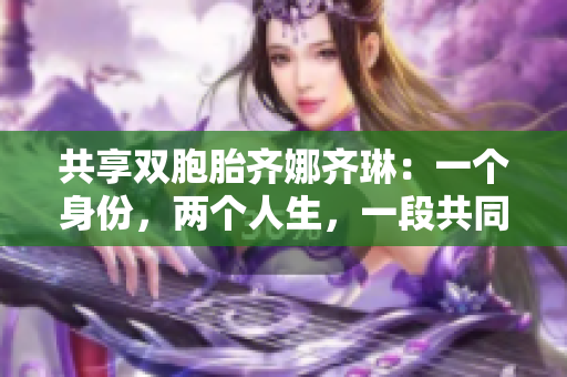 共享雙胞胎齊娜齊琳：一個身份，兩個人生，一段共同成長的故事