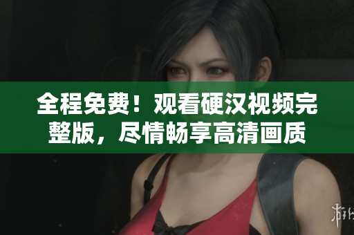 全程免費(fèi)！觀看硬漢視頻完整版，盡情暢享高清畫質(zhì)