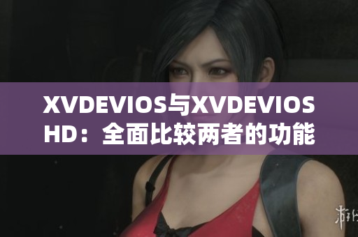 XVDEVIOS與XVDEVIOSHD：全面比較兩者的功能與性能特點(diǎn)