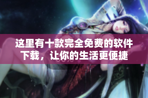 這里有十款完全免費的軟件下載，讓你的生活更便捷