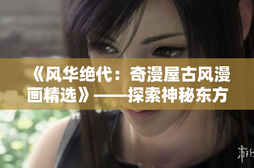 《風(fēng)華絕代：奇漫屋古風(fēng)漫畫(huà)精選》——探索神秘東方文化的精髓