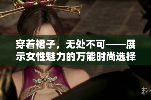 穿著裙子，無(wú)處不可——展示女性魅力的萬(wàn)能時(shí)尚選擇