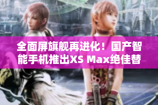 全面屏旗艦再進(jìn)化！國產(chǎn)智能手機推出XS Max絕佳替代品