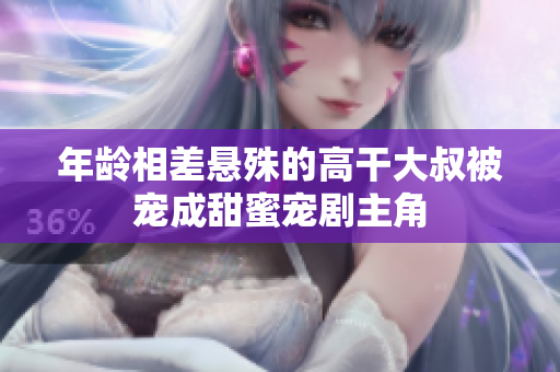 年齡相差懸殊的高干大叔被寵成甜蜜寵劇主角
