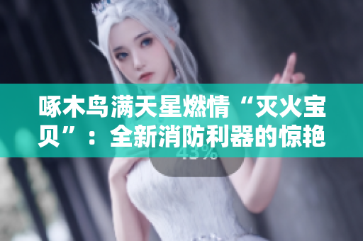 啄木鳥滿天星燃情“滅火寶貝”：全新消防利器的驚艷登場