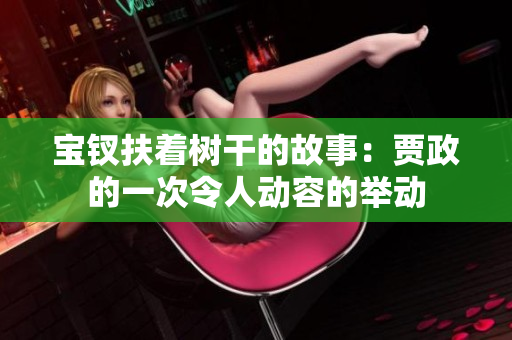 寶釵扶著樹干的故事：賈政的一次令人動(dòng)容的舉動(dòng)