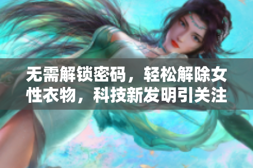 無需解鎖密碼，輕松解除女性衣物，科技新發(fā)明引關(guān)注