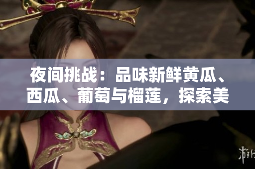 夜間挑戰(zhàn)：品味新鮮黃瓜、西瓜、葡萄與榴蓮，探索美味感官之旅