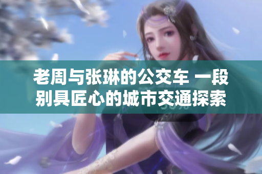 老周與張琳的公交車 一段別具匠心的城市交通探索